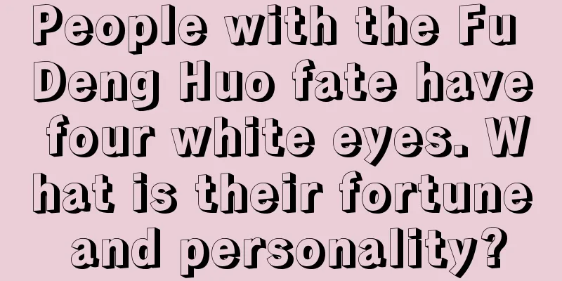 People with the Fu Deng Huo fate have four white eyes. What is their fortune and personality?