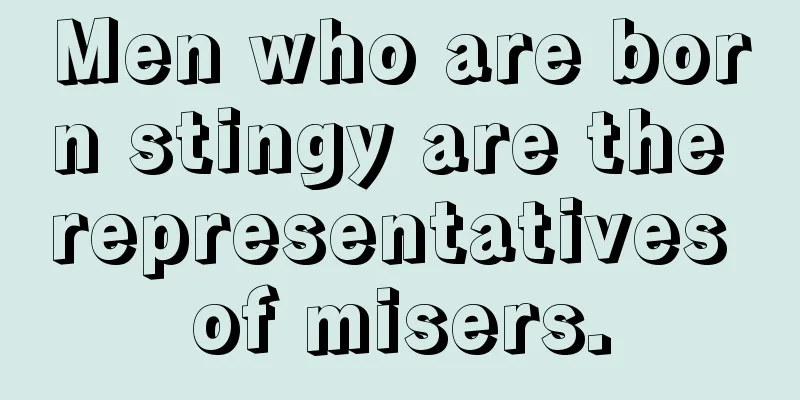 Men who are born stingy are the representatives of misers.