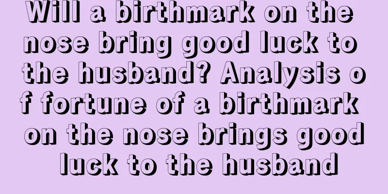 Will a birthmark on the nose bring good luck to the husband? Analysis of fortune of a birthmark on the nose brings good luck to the husband