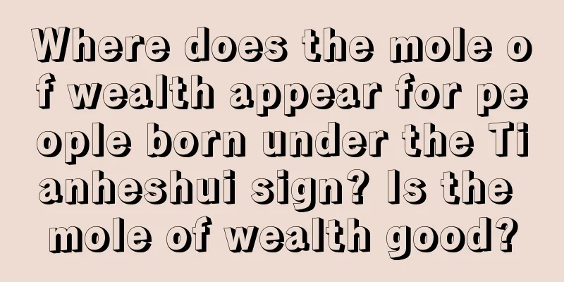 Where does the mole of wealth appear for people born under the Tianheshui sign? Is the mole of wealth good?