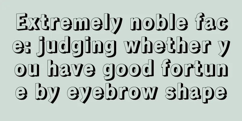 Extremely noble face: judging whether you have good fortune by eyebrow shape