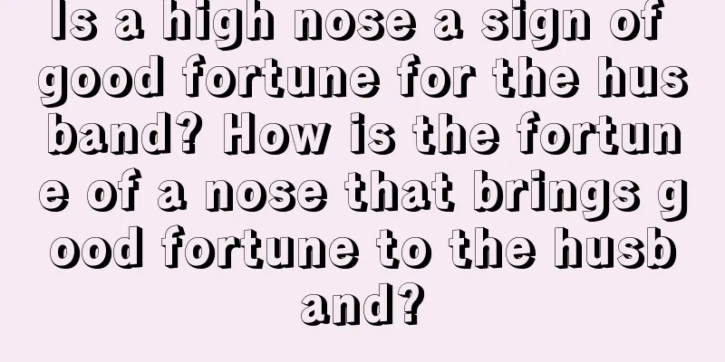 Is a high nose a sign of good fortune for the husband? How is the fortune of a nose that brings good fortune to the husband?