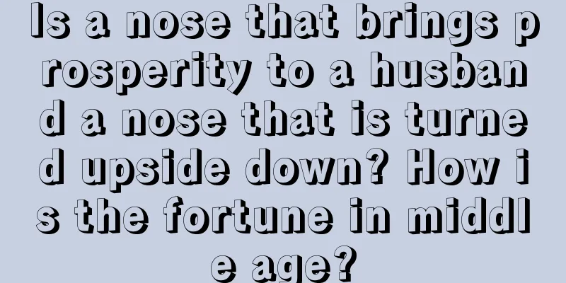 Is a nose that brings prosperity to a husband a nose that is turned upside down? How is the fortune in middle age?