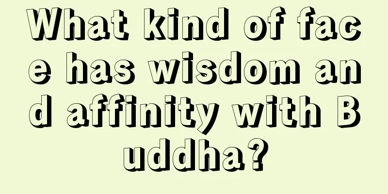 What kind of face has wisdom and affinity with Buddha?