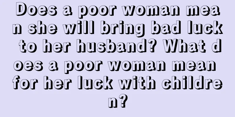 Does a poor woman mean she will bring bad luck to her husband? What does a poor woman mean for her luck with children?