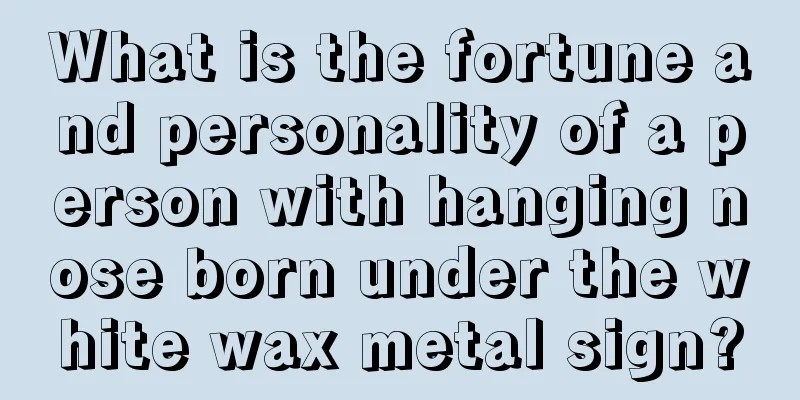 What is the fortune and personality of a person with hanging nose born under the white wax metal sign?
