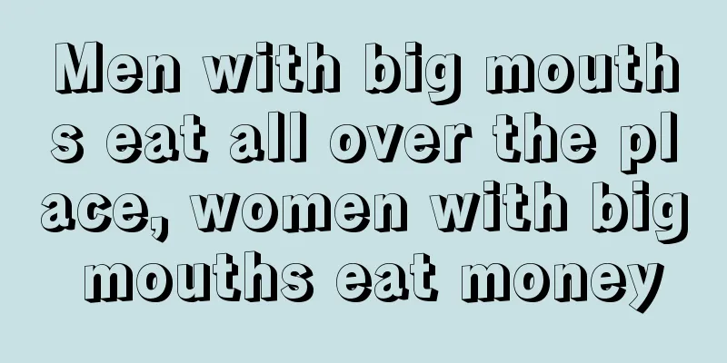 Men with big mouths eat all over the place, women with big mouths eat money