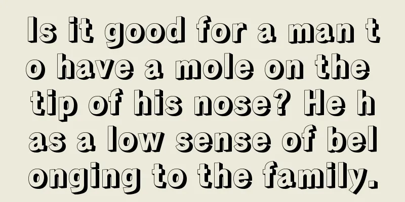 Is it good for a man to have a mole on the tip of his nose? He has a low sense of belonging to the family.