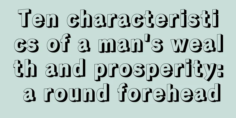 Ten characteristics of a man's wealth and prosperity: a round forehead