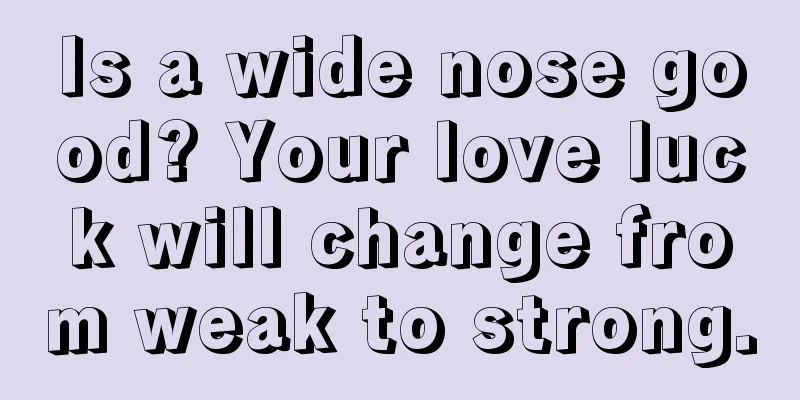 Is a wide nose good? Your love luck will change from weak to strong.