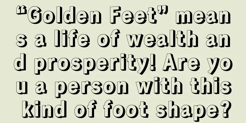 “Golden Feet” means a life of wealth and prosperity! Are you a person with this kind of foot shape?