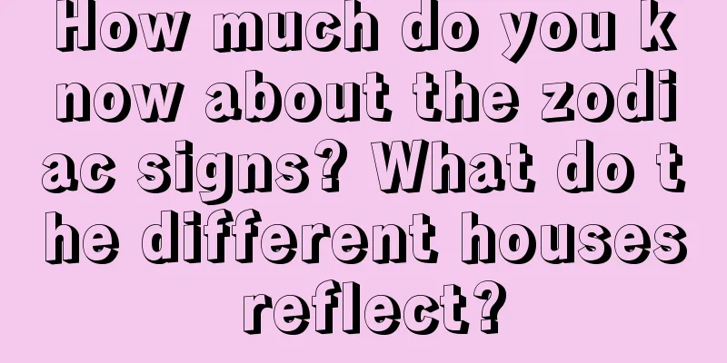 How much do you know about the zodiac signs? What do the different houses reflect?