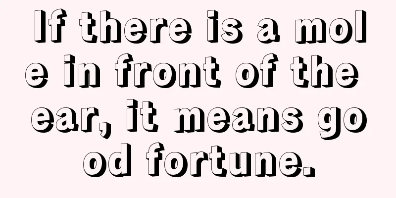 If there is a mole in front of the ear, it means good fortune.