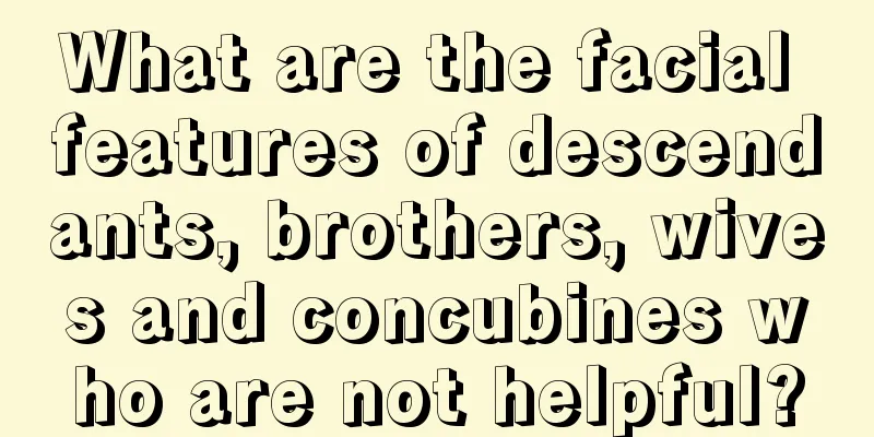 What are the facial features of descendants, brothers, wives and concubines who are not helpful?