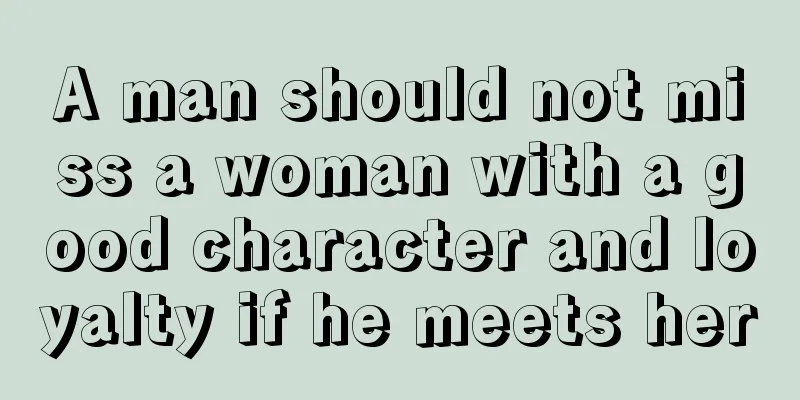A man should not miss a woman with a good character and loyalty if he meets her