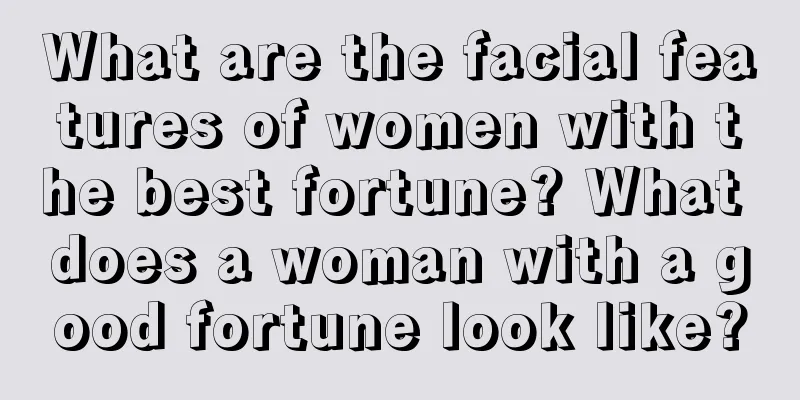 What are the facial features of women with the best fortune? What does a woman with a good fortune look like?