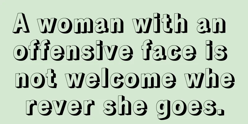 A woman with an offensive face is not welcome wherever she goes.