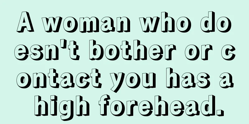 A woman who doesn't bother or contact you has a high forehead.