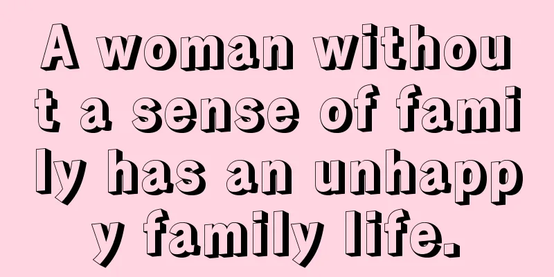 A woman without a sense of family has an unhappy family life.