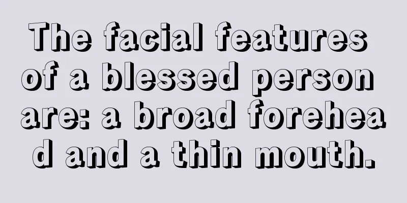 The facial features of a blessed person are: a broad forehead and a thin mouth.