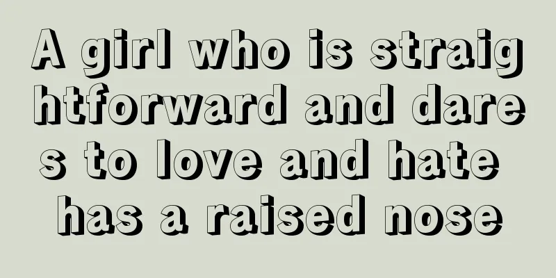 A girl who is straightforward and dares to love and hate has a raised nose