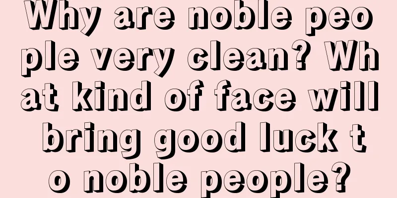 Why are noble people very clean? What kind of face will bring good luck to noble people?