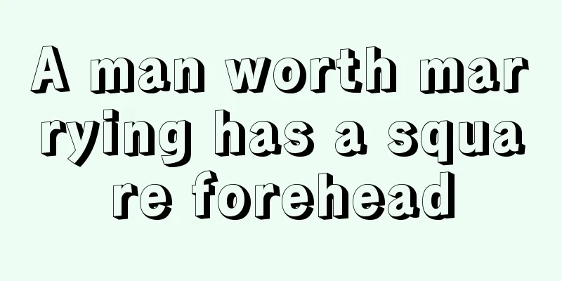 A man worth marrying has a square forehead