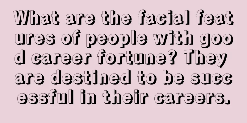 What are the facial features of people with good career fortune? They are destined to be successful in their careers.