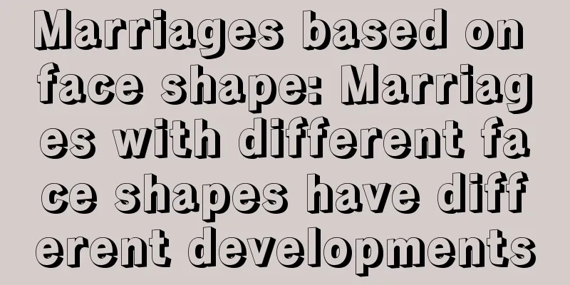 Marriages based on face shape: Marriages with different face shapes have different developments