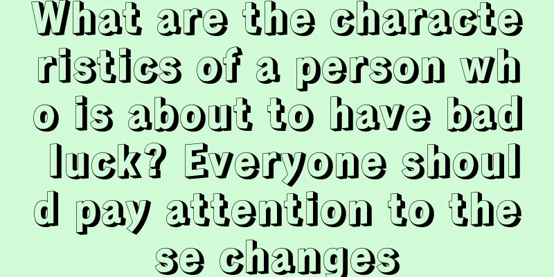 What are the characteristics of a person who is about to have bad luck? Everyone should pay attention to these changes