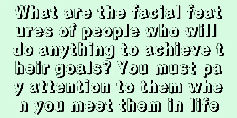 What are the facial features of people who will do anything to achieve their goals? You must pay attention to them when you meet them in life