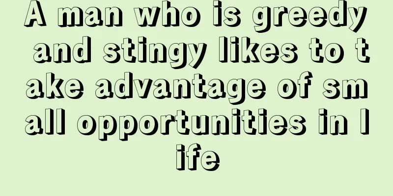 A man who is greedy and stingy likes to take advantage of small opportunities in life