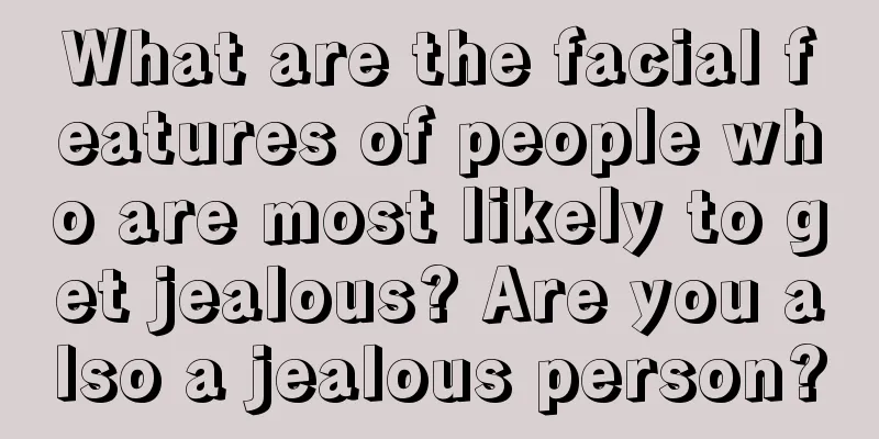 What are the facial features of people who are most likely to get jealous? Are you also a jealous person?