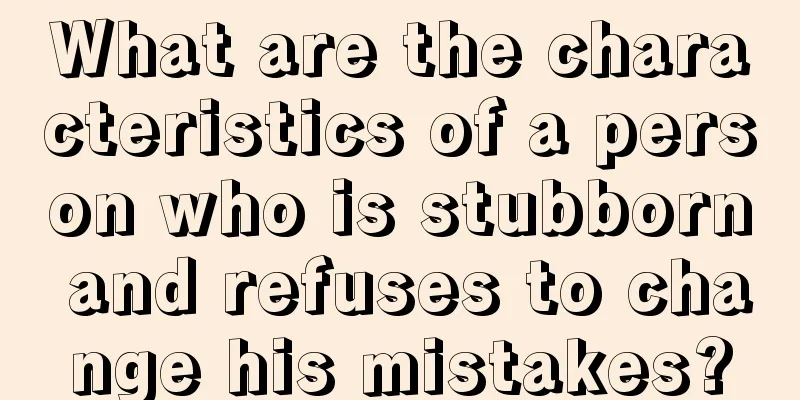 What are the characteristics of a person who is stubborn and refuses to change his mistakes?