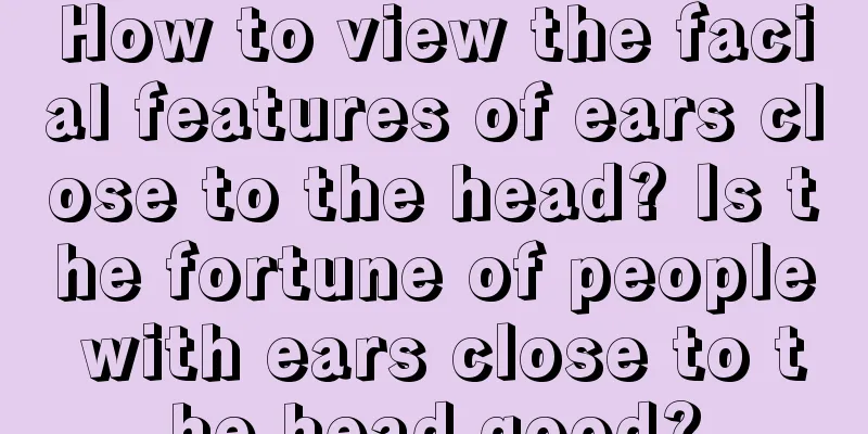 How to view the facial features of ears close to the head? Is the fortune of people with ears close to the head good?