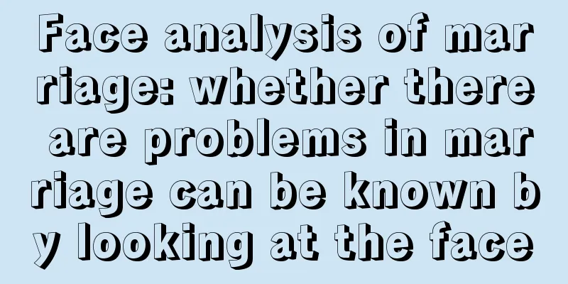 Face analysis of marriage: whether there are problems in marriage can be known by looking at the face