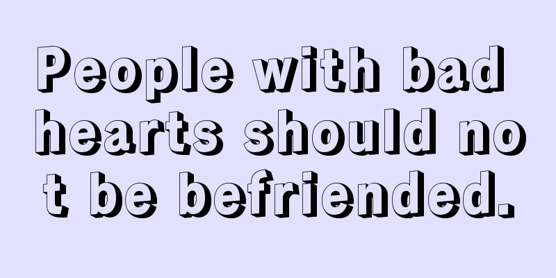 People with bad hearts should not be befriended.