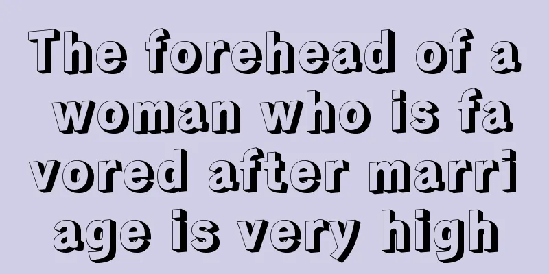 The forehead of a woman who is favored after marriage is very high