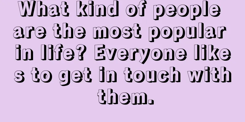 What kind of people are the most popular in life? Everyone likes to get in touch with them.