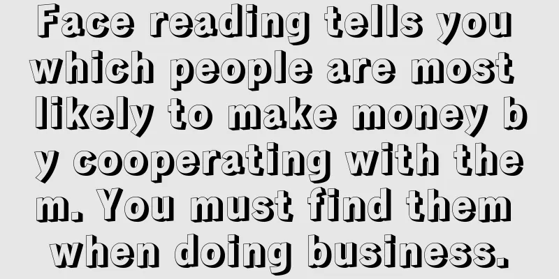 Face reading tells you which people are most likely to make money by cooperating with them. You must find them when doing business.