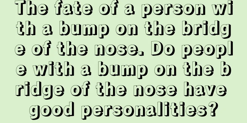 The fate of a person with a bump on the bridge of the nose. Do people with a bump on the bridge of the nose have good personalities?
