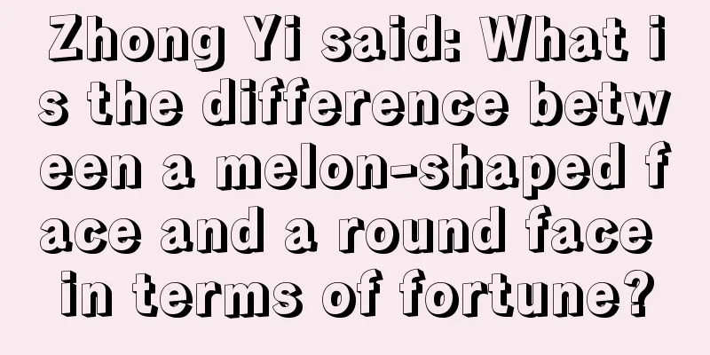 Zhong Yi said: What is the difference between a melon-shaped face and a round face in terms of fortune?