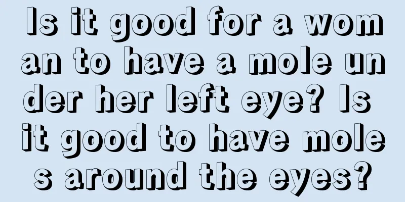 Is it good for a woman to have a mole under her left eye? Is it good to have moles around the eyes?