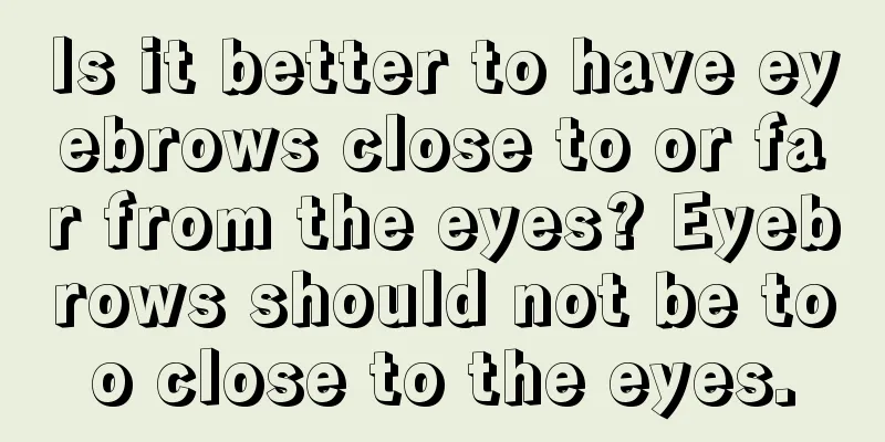 Is it better to have eyebrows close to or far from the eyes? Eyebrows should not be too close to the eyes.