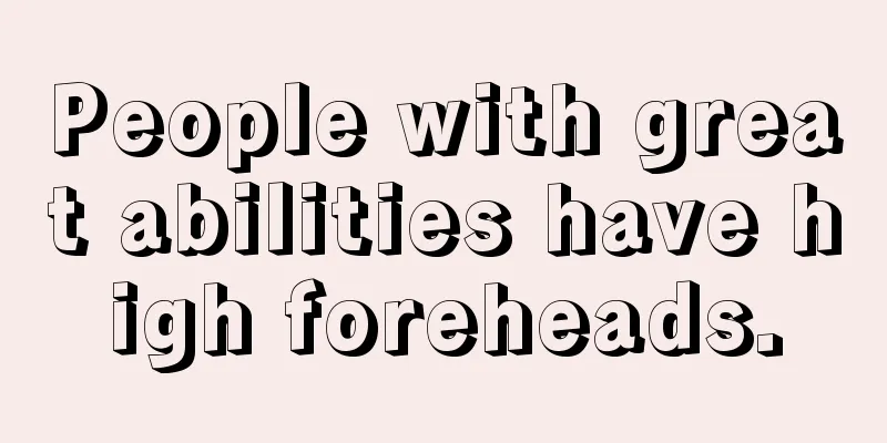 People with great abilities have high foreheads.