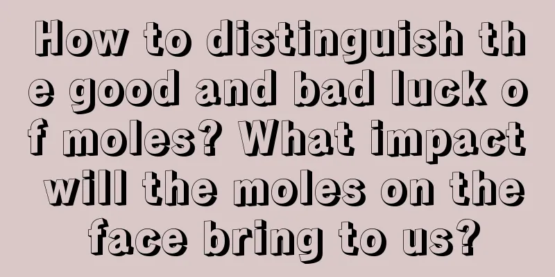 How to distinguish the good and bad luck of moles? What impact will the moles on the face bring to us?