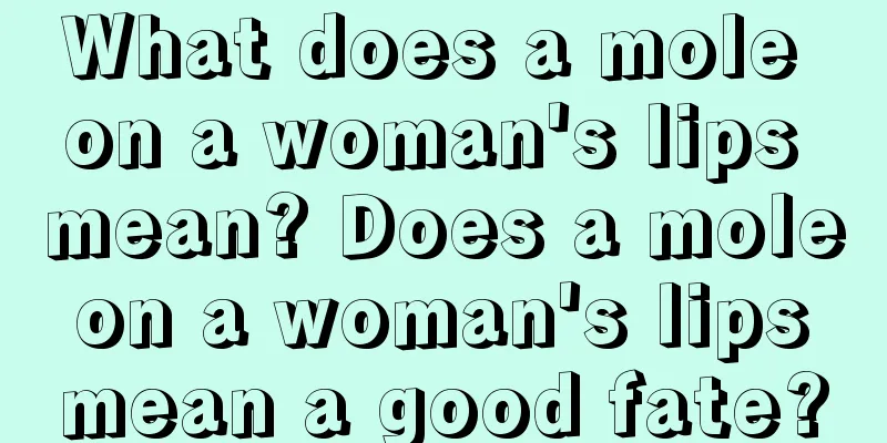 What does a mole on a woman's lips mean? Does a mole on a woman's lips mean a good fate?