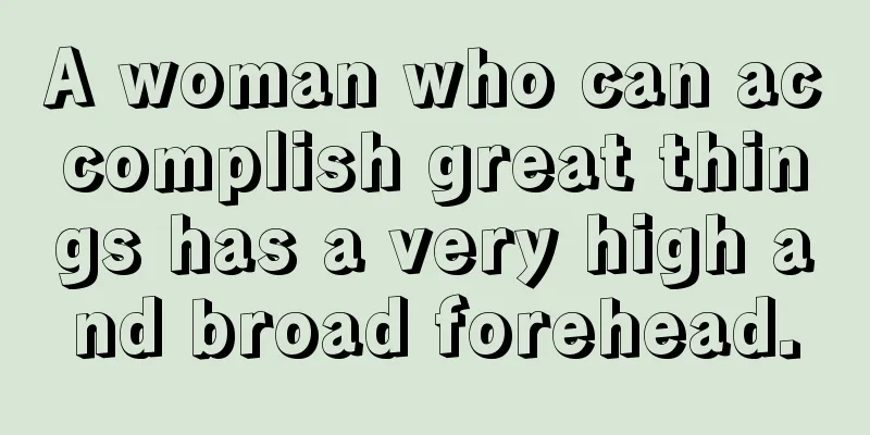 A woman who can accomplish great things has a very high and broad forehead.