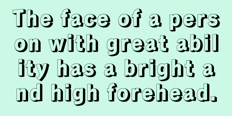 The face of a person with great ability has a bright and high forehead.