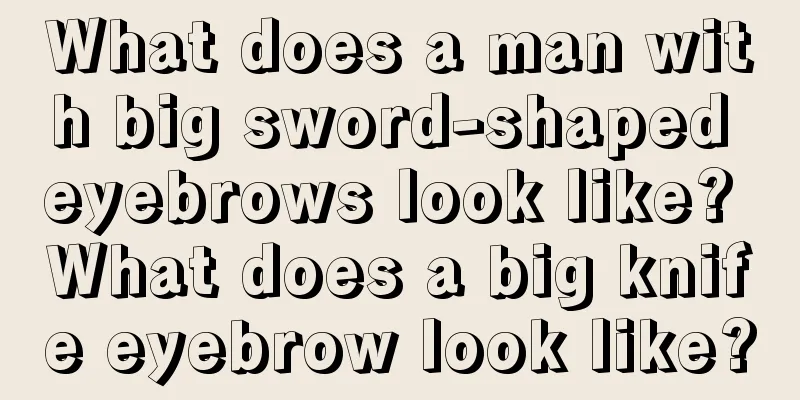 What does a man with big sword-shaped eyebrows look like? What does a big knife eyebrow look like?